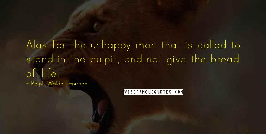 Ralph Waldo Emerson Quotes: Alas for the unhappy man that is called to stand in the pulpit, and not give the bread of life.