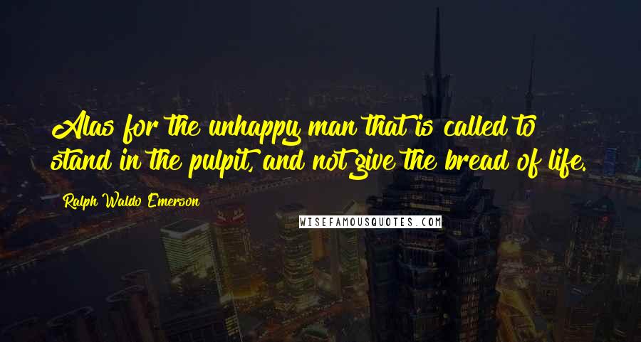 Ralph Waldo Emerson Quotes: Alas for the unhappy man that is called to stand in the pulpit, and not give the bread of life.