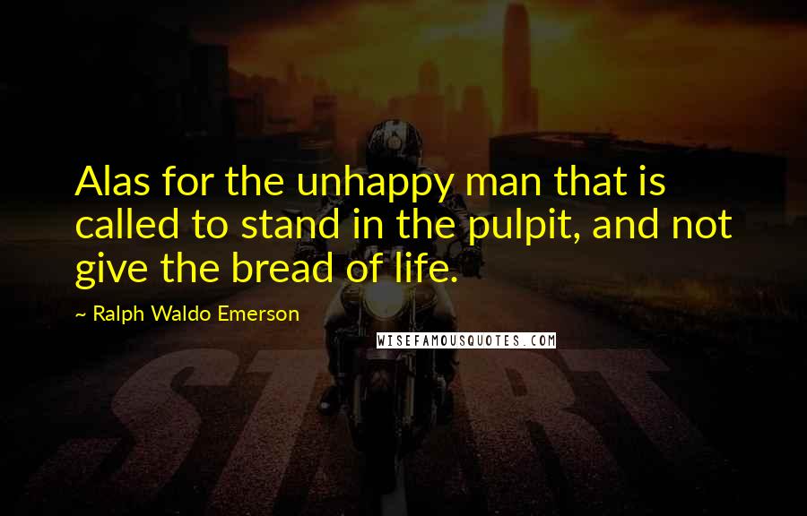 Ralph Waldo Emerson Quotes: Alas for the unhappy man that is called to stand in the pulpit, and not give the bread of life.
