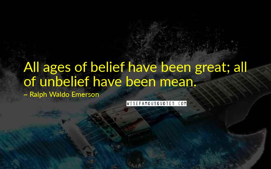 Ralph Waldo Emerson Quotes: All ages of belief have been great; all of unbelief have been mean.