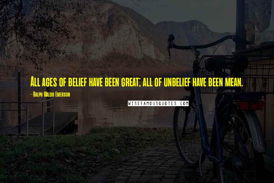 Ralph Waldo Emerson Quotes: All ages of belief have been great; all of unbelief have been mean.