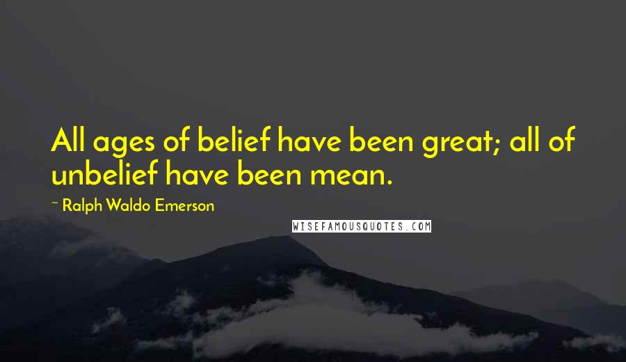 Ralph Waldo Emerson Quotes: All ages of belief have been great; all of unbelief have been mean.