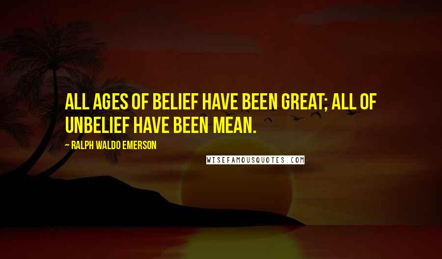 Ralph Waldo Emerson Quotes: All ages of belief have been great; all of unbelief have been mean.