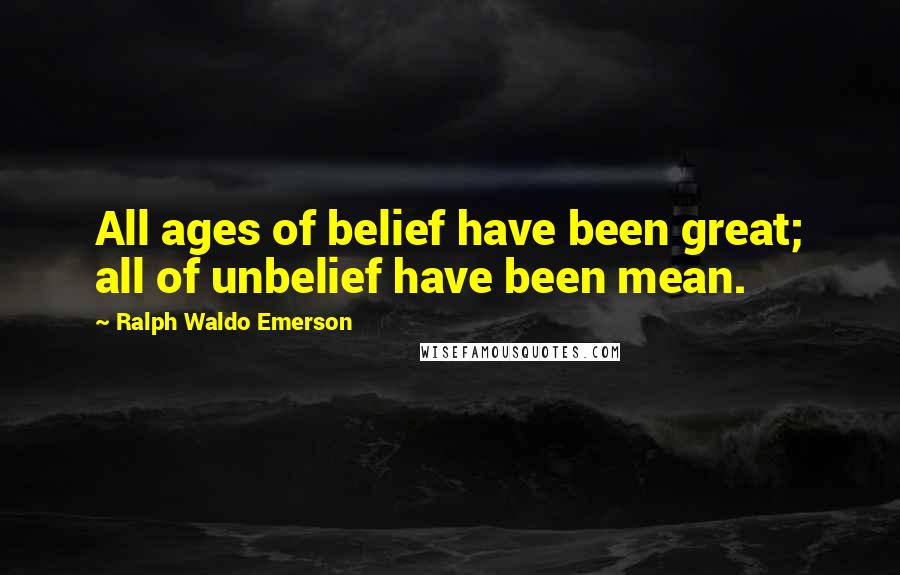 Ralph Waldo Emerson Quotes: All ages of belief have been great; all of unbelief have been mean.