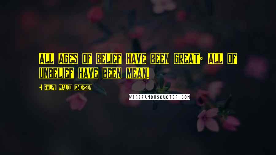 Ralph Waldo Emerson Quotes: All ages of belief have been great; all of unbelief have been mean.