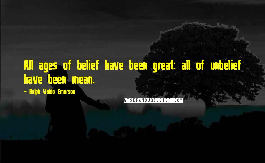 Ralph Waldo Emerson Quotes: All ages of belief have been great; all of unbelief have been mean.