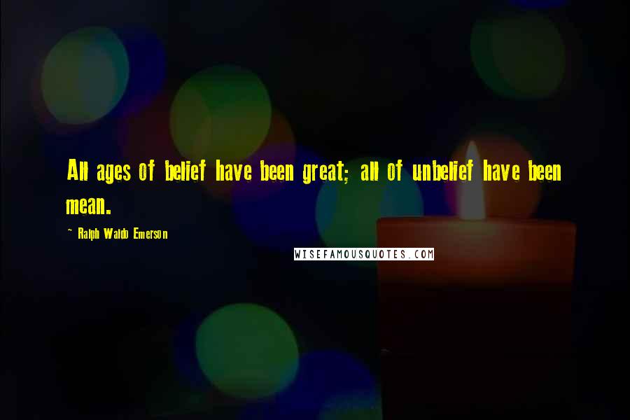 Ralph Waldo Emerson Quotes: All ages of belief have been great; all of unbelief have been mean.