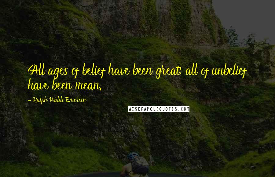 Ralph Waldo Emerson Quotes: All ages of belief have been great; all of unbelief have been mean.