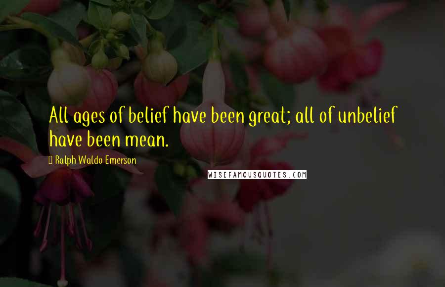 Ralph Waldo Emerson Quotes: All ages of belief have been great; all of unbelief have been mean.
