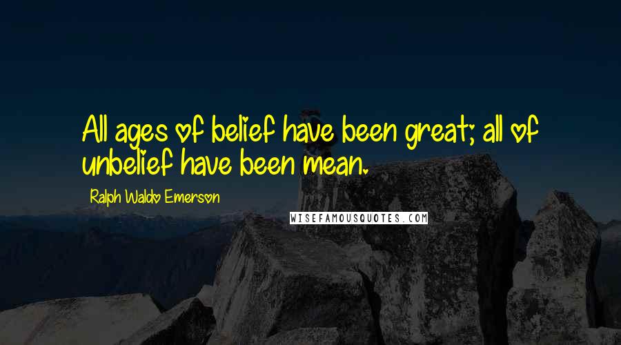 Ralph Waldo Emerson Quotes: All ages of belief have been great; all of unbelief have been mean.