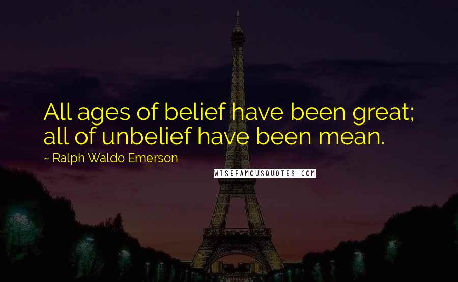 Ralph Waldo Emerson Quotes: All ages of belief have been great; all of unbelief have been mean.