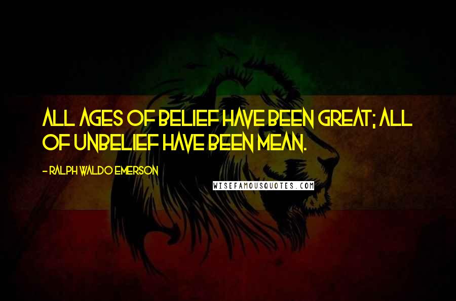 Ralph Waldo Emerson Quotes: All ages of belief have been great; all of unbelief have been mean.