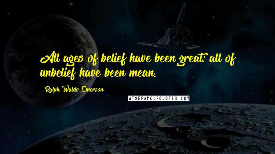 Ralph Waldo Emerson Quotes: All ages of belief have been great; all of unbelief have been mean.
