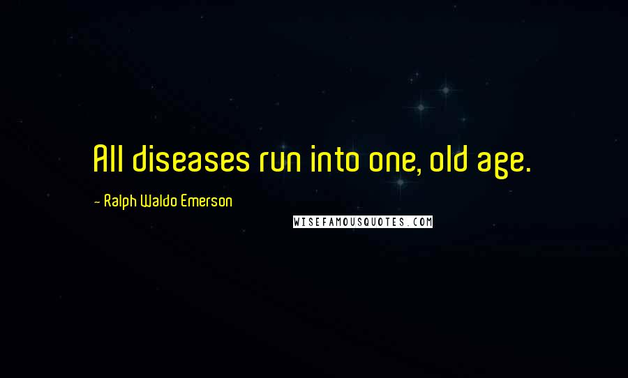 Ralph Waldo Emerson Quotes: All diseases run into one, old age.