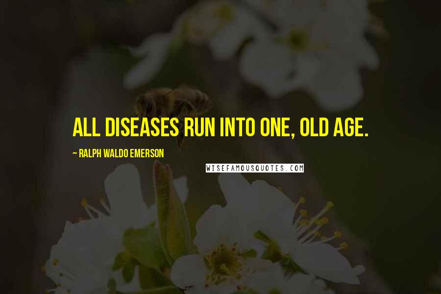 Ralph Waldo Emerson Quotes: All diseases run into one, old age.