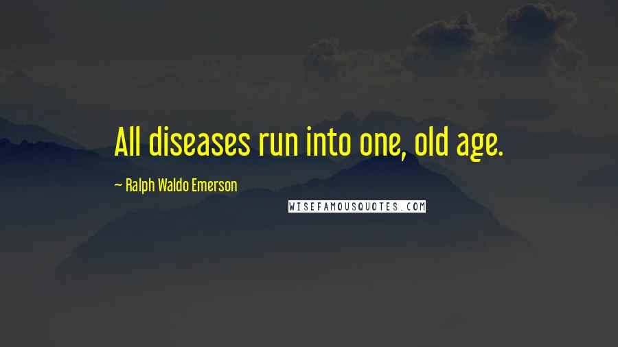 Ralph Waldo Emerson Quotes: All diseases run into one, old age.