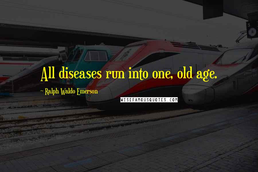 Ralph Waldo Emerson Quotes: All diseases run into one, old age.