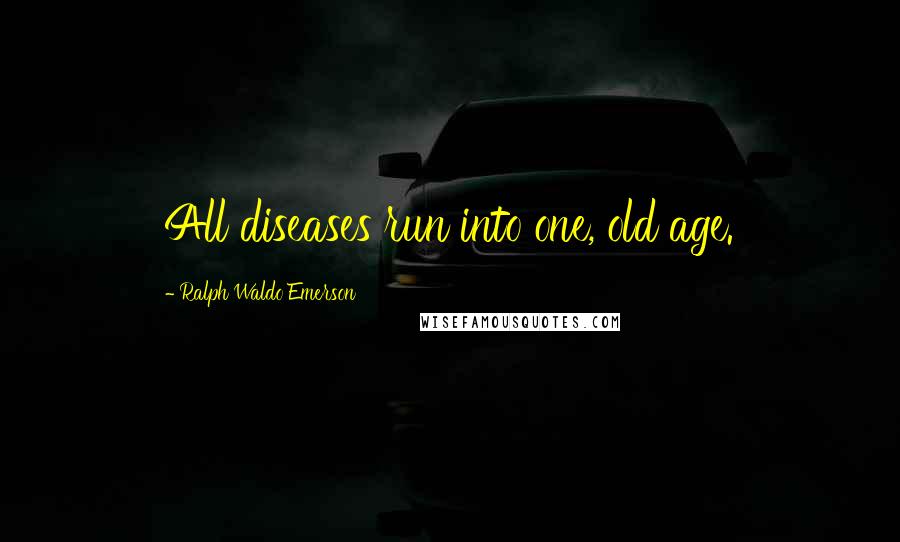 Ralph Waldo Emerson Quotes: All diseases run into one, old age.