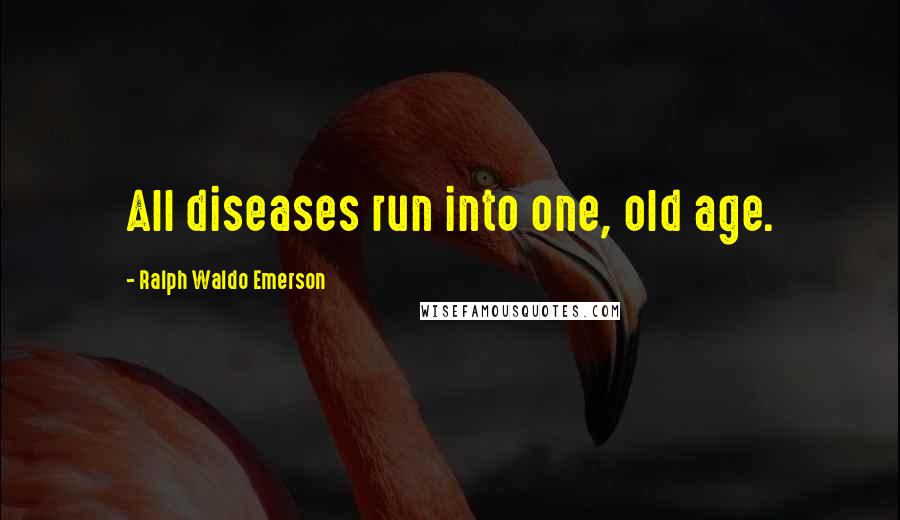 Ralph Waldo Emerson Quotes: All diseases run into one, old age.