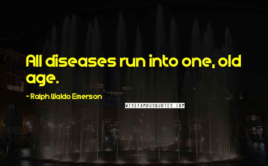 Ralph Waldo Emerson Quotes: All diseases run into one, old age.