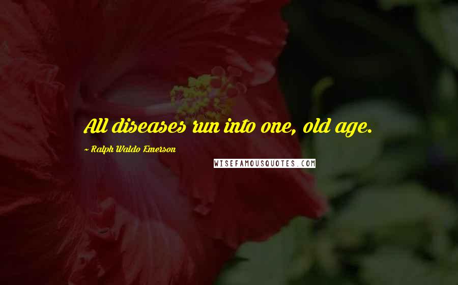 Ralph Waldo Emerson Quotes: All diseases run into one, old age.