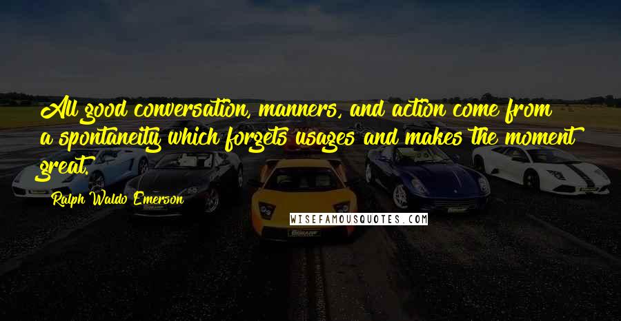 Ralph Waldo Emerson Quotes: All good conversation, manners, and action come from a spontaneity which forgets usages and makes the moment great.