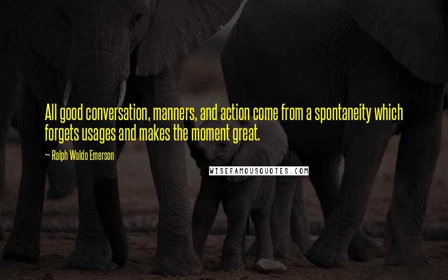 Ralph Waldo Emerson Quotes: All good conversation, manners, and action come from a spontaneity which forgets usages and makes the moment great.