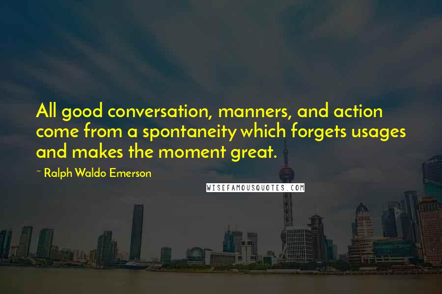 Ralph Waldo Emerson Quotes: All good conversation, manners, and action come from a spontaneity which forgets usages and makes the moment great.