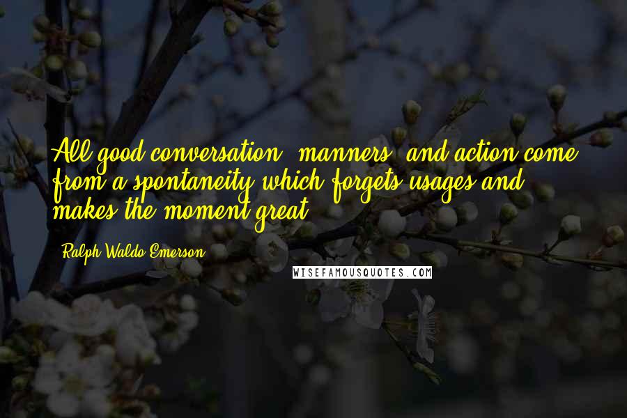 Ralph Waldo Emerson Quotes: All good conversation, manners, and action come from a spontaneity which forgets usages and makes the moment great.