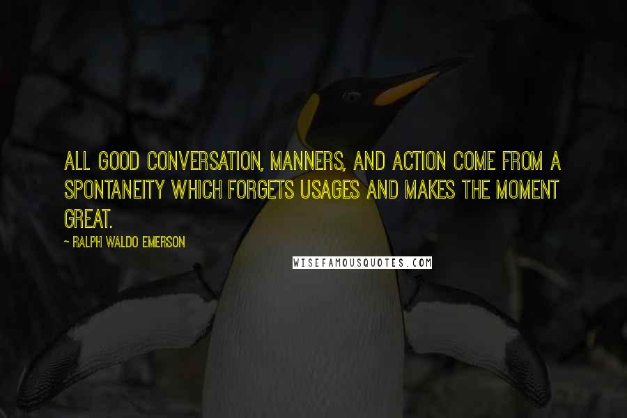 Ralph Waldo Emerson Quotes: All good conversation, manners, and action come from a spontaneity which forgets usages and makes the moment great.