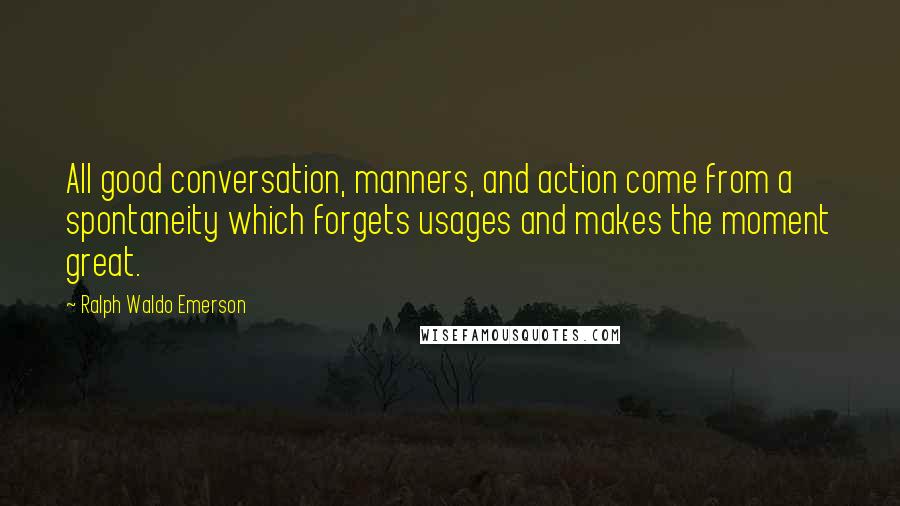 Ralph Waldo Emerson Quotes: All good conversation, manners, and action come from a spontaneity which forgets usages and makes the moment great.