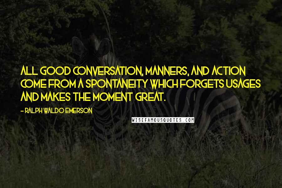 Ralph Waldo Emerson Quotes: All good conversation, manners, and action come from a spontaneity which forgets usages and makes the moment great.