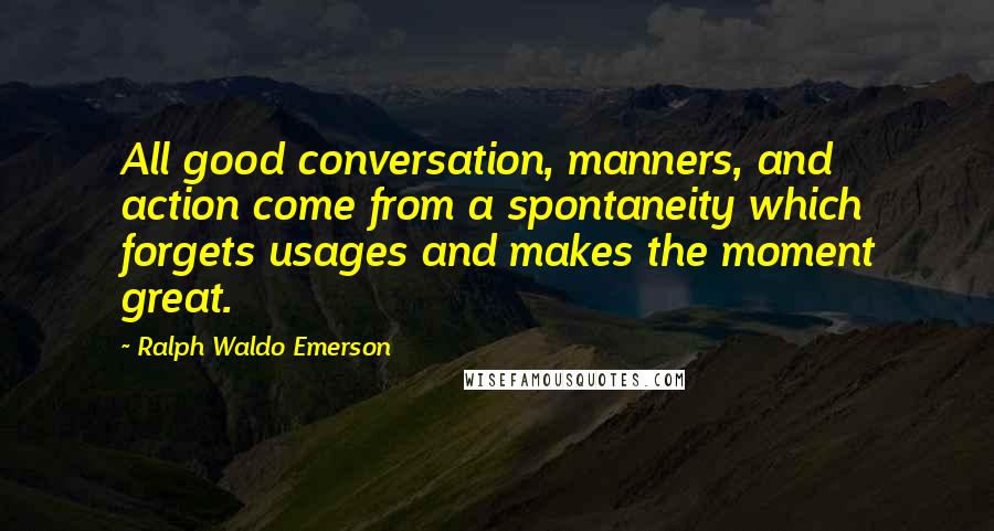 Ralph Waldo Emerson Quotes: All good conversation, manners, and action come from a spontaneity which forgets usages and makes the moment great.