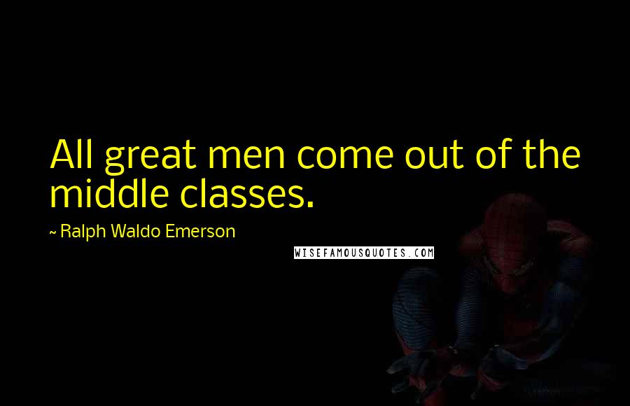 Ralph Waldo Emerson Quotes: All great men come out of the middle classes.
