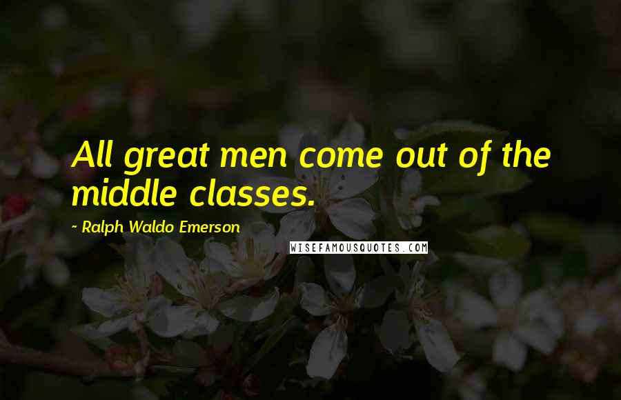 Ralph Waldo Emerson Quotes: All great men come out of the middle classes.