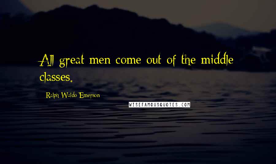 Ralph Waldo Emerson Quotes: All great men come out of the middle classes.