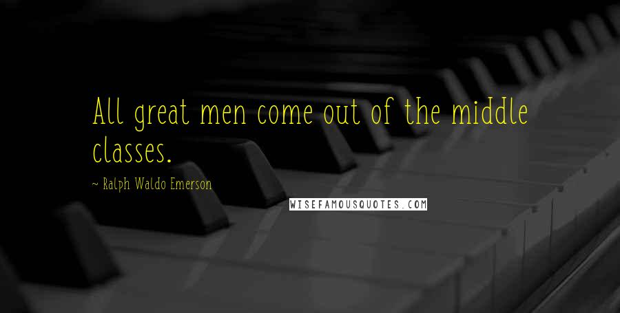 Ralph Waldo Emerson Quotes: All great men come out of the middle classes.