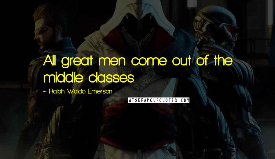 Ralph Waldo Emerson Quotes: All great men come out of the middle classes.
