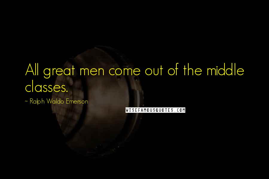 Ralph Waldo Emerson Quotes: All great men come out of the middle classes.
