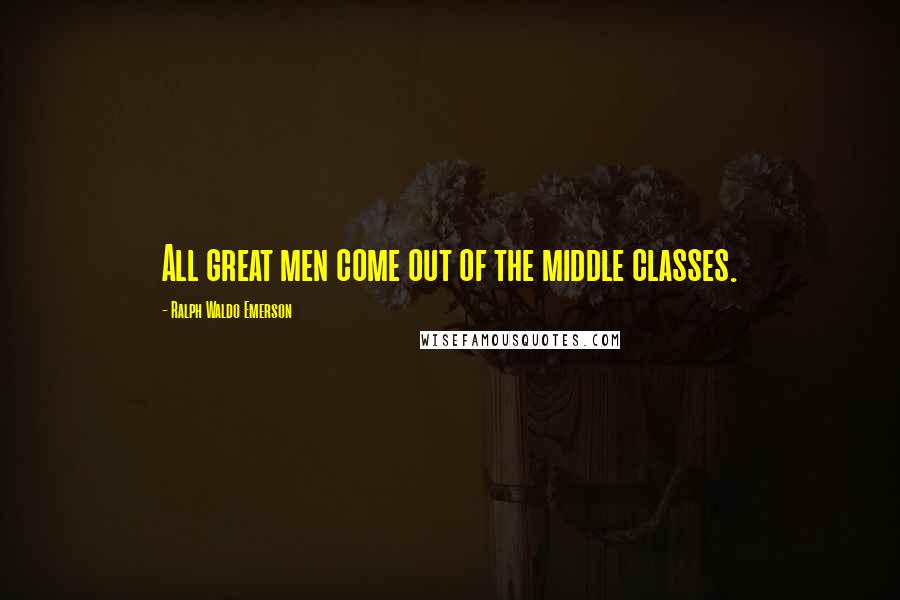 Ralph Waldo Emerson Quotes: All great men come out of the middle classes.