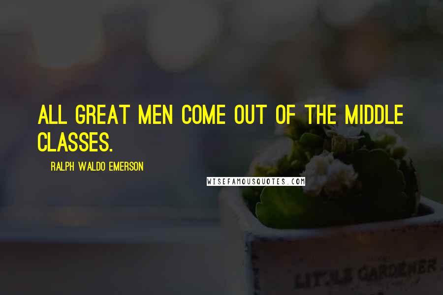 Ralph Waldo Emerson Quotes: All great men come out of the middle classes.