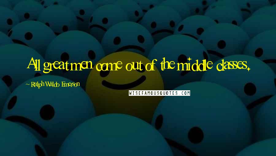 Ralph Waldo Emerson Quotes: All great men come out of the middle classes.