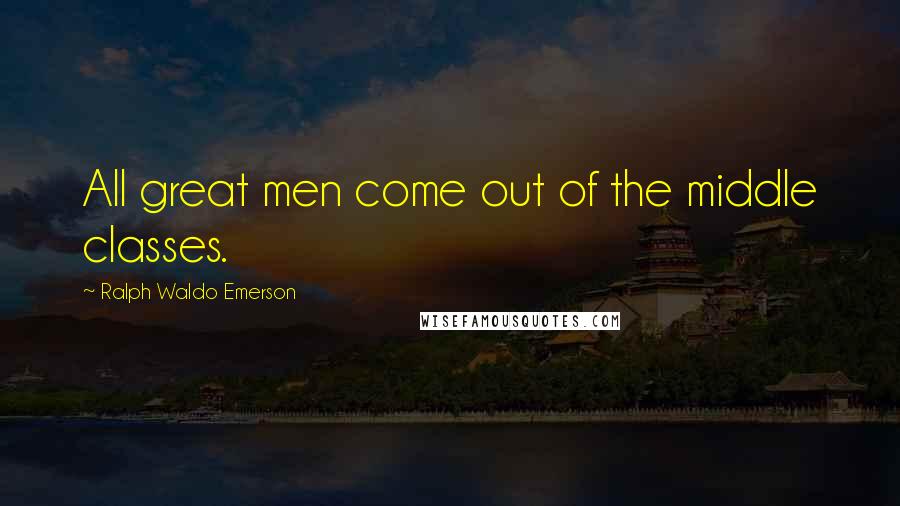 Ralph Waldo Emerson Quotes: All great men come out of the middle classes.