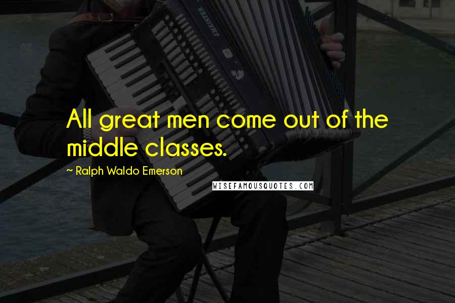Ralph Waldo Emerson Quotes: All great men come out of the middle classes.