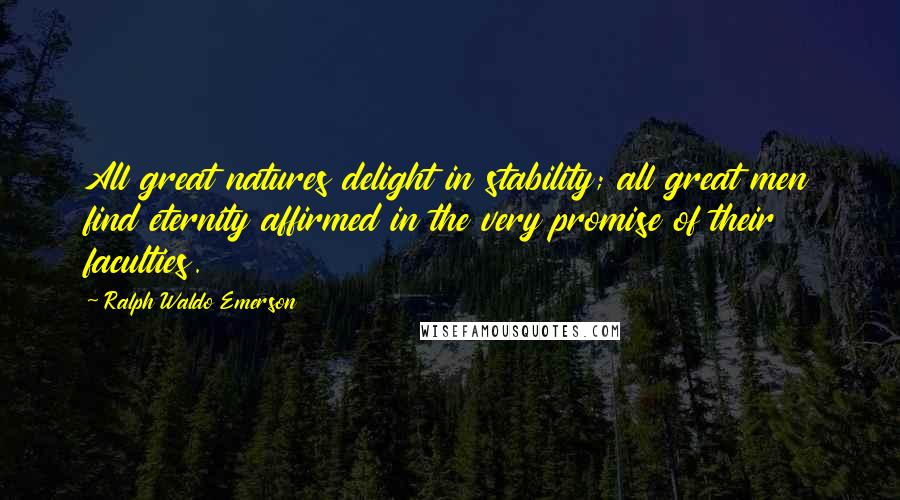 Ralph Waldo Emerson Quotes: All great natures delight in stability; all great men find eternity affirmed in the very promise of their faculties.