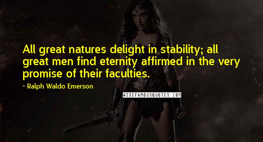 Ralph Waldo Emerson Quotes: All great natures delight in stability; all great men find eternity affirmed in the very promise of their faculties.