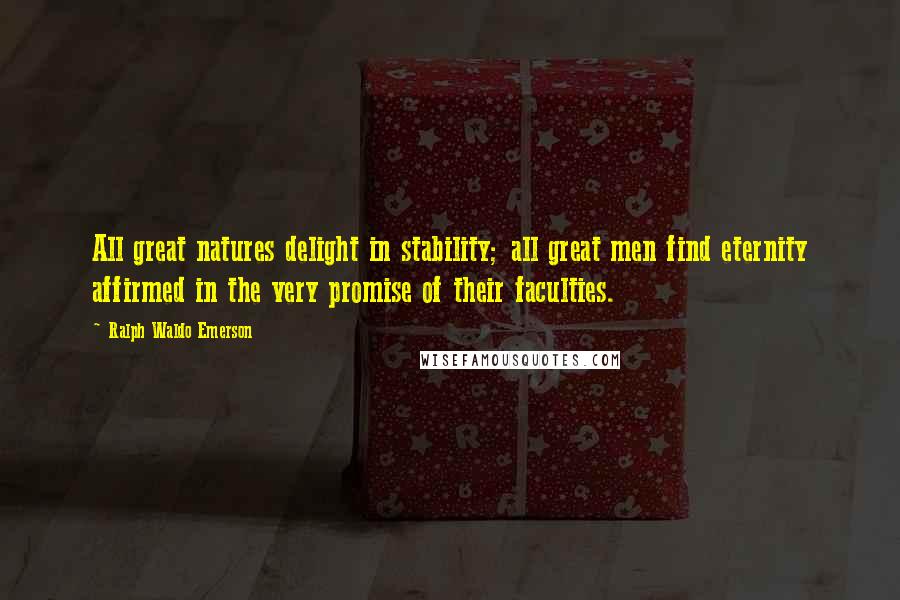 Ralph Waldo Emerson Quotes: All great natures delight in stability; all great men find eternity affirmed in the very promise of their faculties.