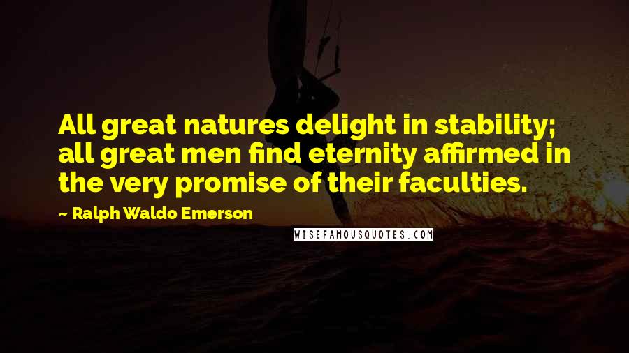 Ralph Waldo Emerson Quotes: All great natures delight in stability; all great men find eternity affirmed in the very promise of their faculties.