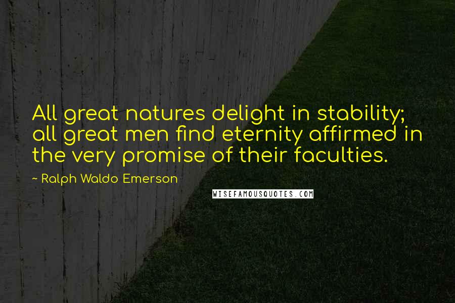 Ralph Waldo Emerson Quotes: All great natures delight in stability; all great men find eternity affirmed in the very promise of their faculties.