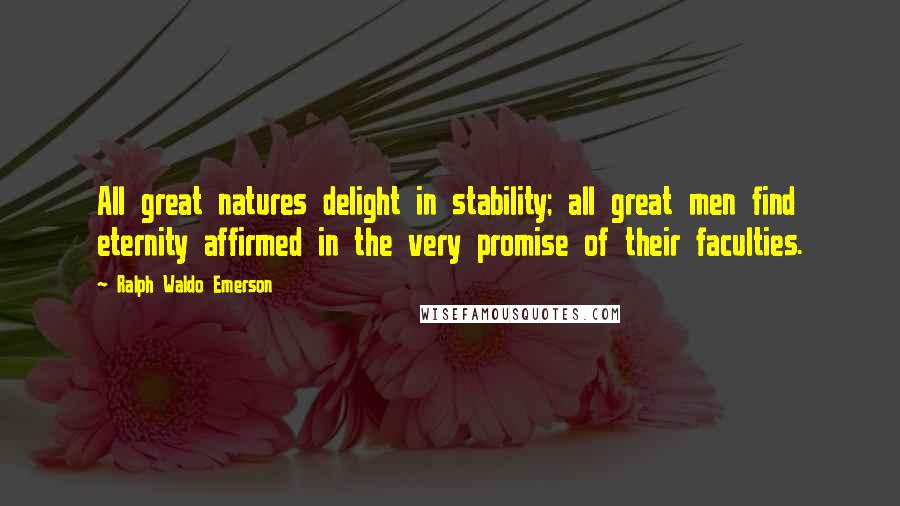 Ralph Waldo Emerson Quotes: All great natures delight in stability; all great men find eternity affirmed in the very promise of their faculties.